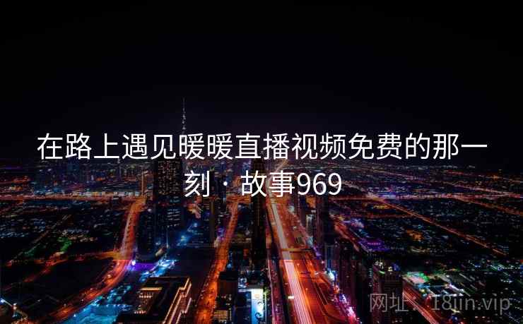 在路上遇见暖暖直播视频免费的那一刻 · 故事969 在路上遇见暖暖直播视频免费的那一刻 · 故事969