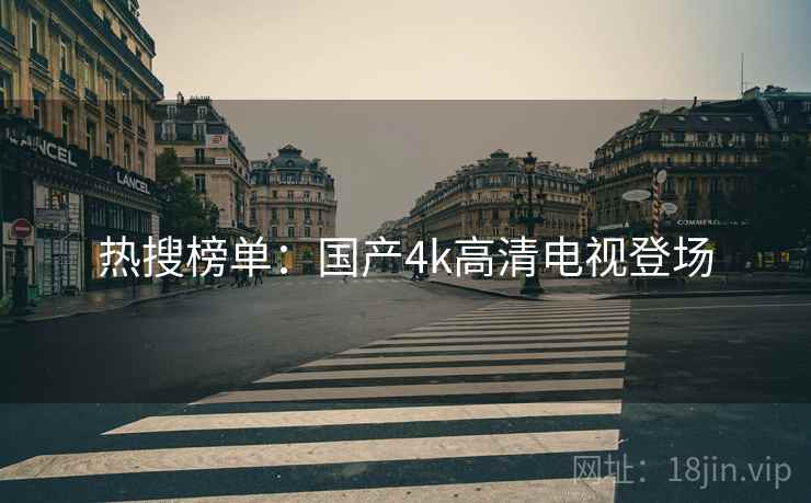 热搜榜单:国产4k高清电视登场 热搜榜单:国产4k高清电视登场