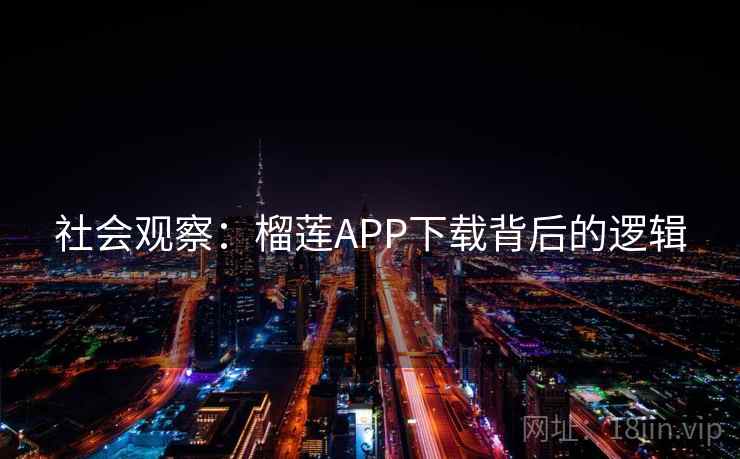 社会观察:榴莲APP下载背后的逻辑 社会观察:榴莲APP下载背后的逻辑