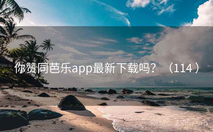 你赞同芭乐app最新下载吗？（114 ）