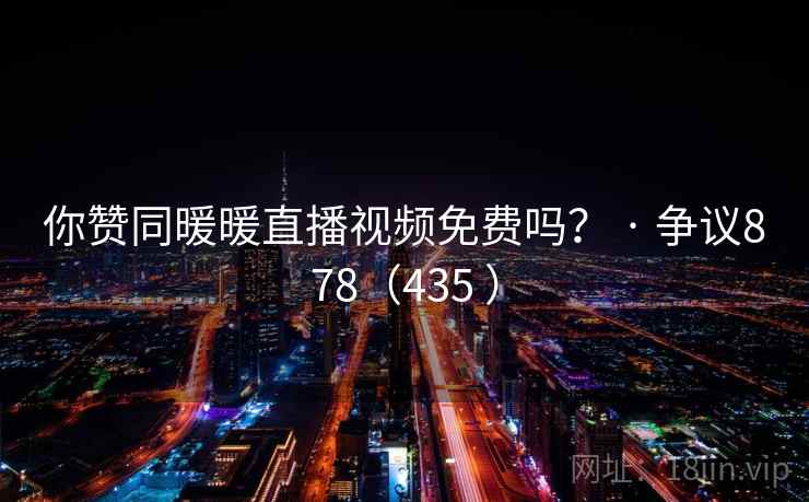 你赞同暖暖直播视频免费吗? · 争议878(435 ) 你赞同暖暖直播视频免费吗? · 争议878(435 )