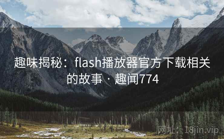 趣味揭秘:flash播放器官方下载相关的故事 · 趣闻774 趣味揭秘:flash播放器官方下载相关的故事 · 趣闻774