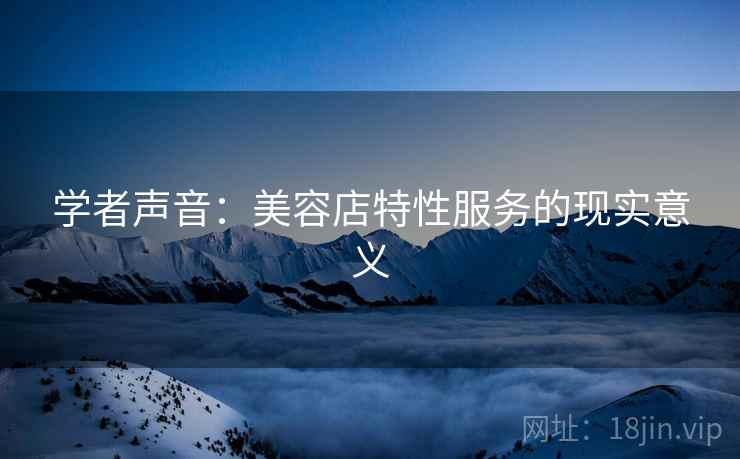 学者声音：美容店特性服务的现实意义