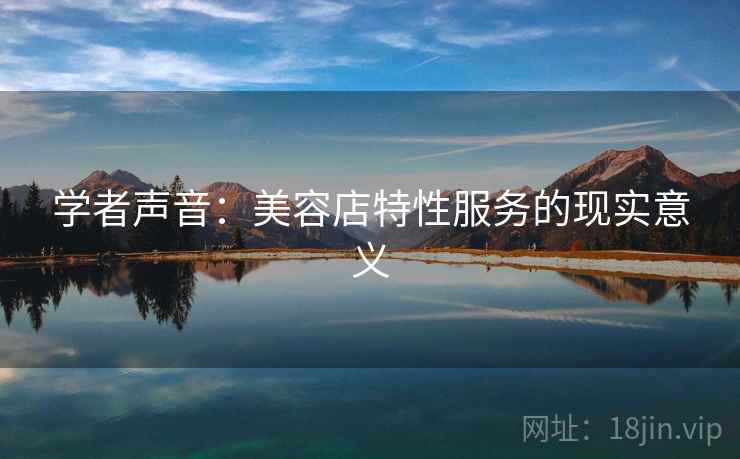 学者声音:美容店特性服务的现实意义 学者声音:美容店特性服务的现实意义