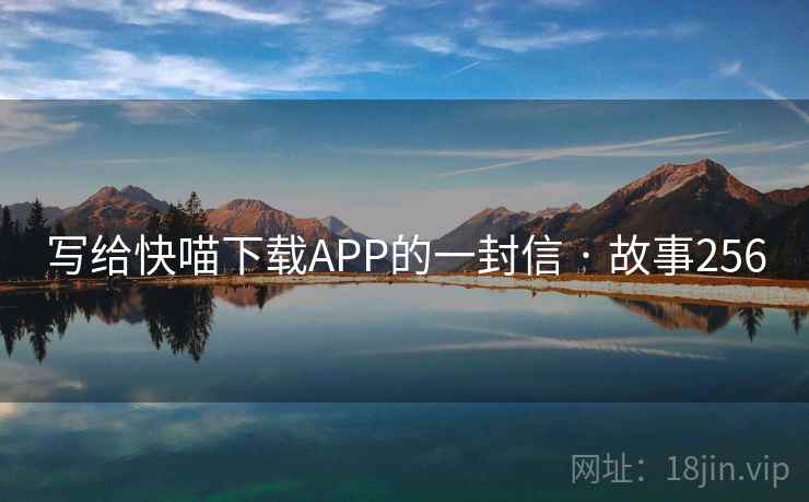写给快喵下载APP的一封信 · 故事256 写给快喵下载APP的一封信 · 故事256