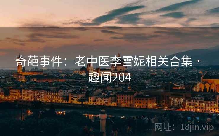 奇葩事件:老中医李雪妮相关合集 · 趣闻204 奇葩事件:老中医李雪妮相关合集 · 趣闻204