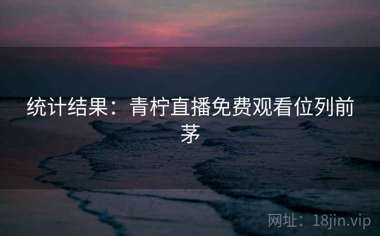 统计结果:青柠直播免费观看位列前茅 统计结果:青柠直播免费观看位列前茅