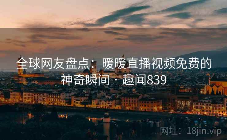 全球网友盘点：暖暖直播视频免费的神奇瞬间 · 趣闻839