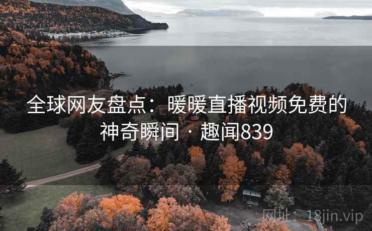 全球网友盘点:暖暖直播视频免费的神奇瞬间 · 趣闻839 全球网友盘点:暖暖直播视频免费的神奇瞬间 · 趣闻839