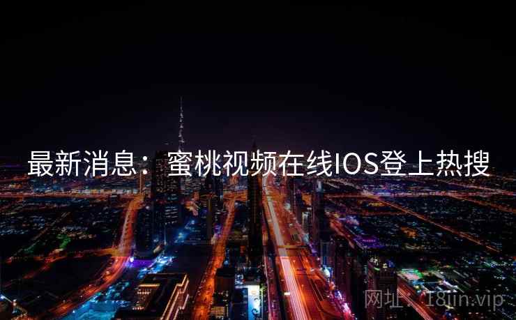 最新消息:蜜桃视频在线IOS登上热搜 最新消息:蜜桃视频在线IOS登上热搜