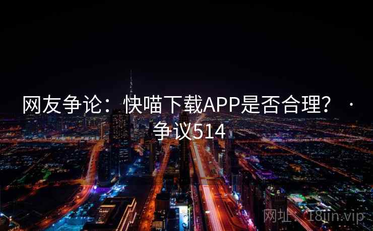网友争论:快喵下载APP是否合理? · 争议514 网友争论:快喵下载APP是否合理? · 争议514