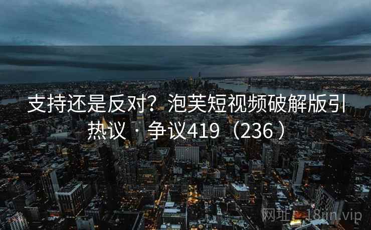 支持还是反对?泡芙短视频破解版引热议 · 争议419(236 ) 支持还是反对?泡芙短视频破解版引热议 · 争议419(236 )