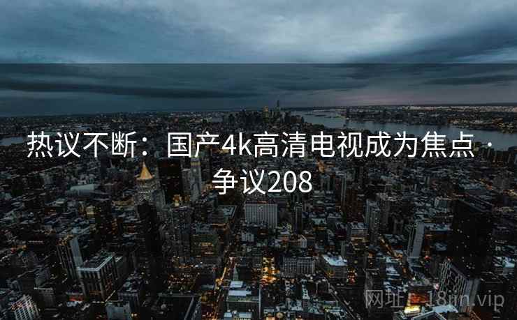 热议不断:国产4k高清电视成为焦点 · 争议208 热议不断:国产4k高清电视成为焦点 · 争议208