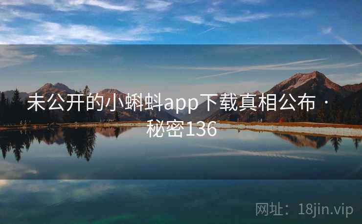 未公开的小蝌蚪app下载真相公布 · 秘密136 未公开的小蝌蚪app下载真相公布 · 秘密136
