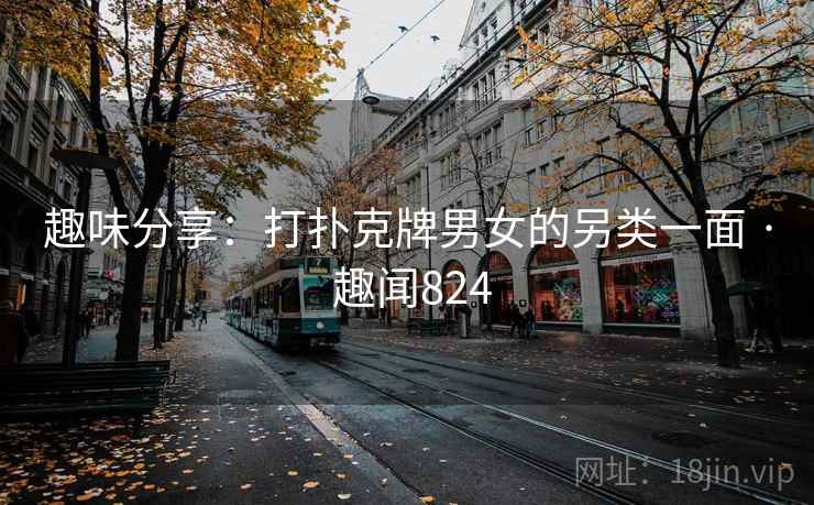 趣味分享:打扑克牌男女的另类一面 · 趣闻824 趣味分享:打扑克牌男女的另类一面 · 趣闻824