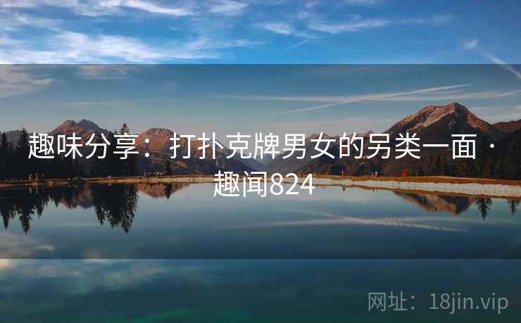 趣味分享：打扑克牌男女的另类一面 · 趣闻824