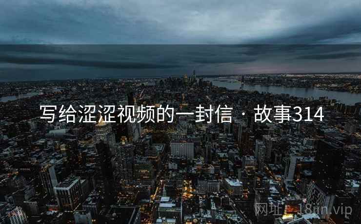 写给涩涩视频的一封信 · 故事314 写给涩涩视频的一封信 · 故事314