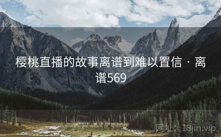 樱桃直播的故事离谱到难以置信 · 离谱569 樱桃直播的故事离谱到难以置信 · 离谱569