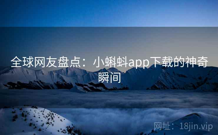 全球网友盘点:小蝌蚪app下载的神奇瞬间 全球网友盘点:小蝌蚪app下载的神奇瞬间
