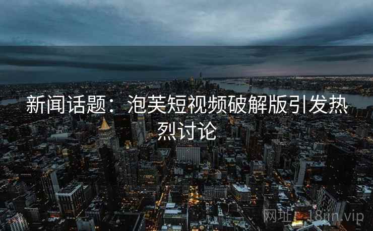 新闻话题:泡芙短视频破解版引发热烈讨论 新闻话题:泡芙短视频破解版引发热烈讨论