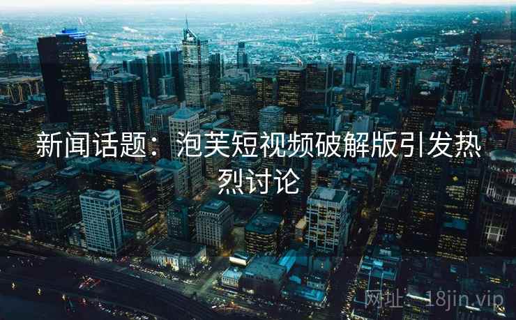 新闻话题：泡芙短视频破解版引发热烈讨论