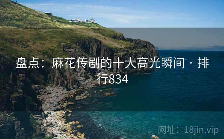 盘点:麻花传剧的十大高光瞬间 · 排行834 盘点:麻花传剧的十大高光瞬间 · 排行834