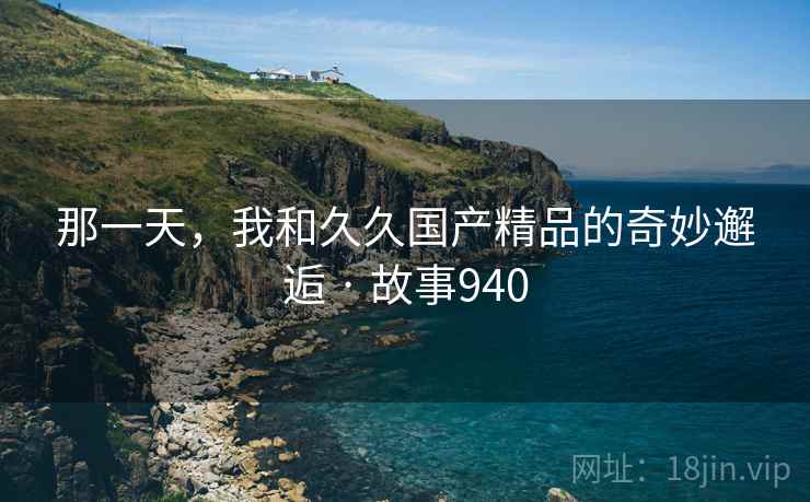 那一天，我和久久国产精品的奇妙邂逅 · 故事940