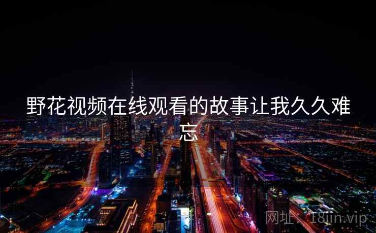 野花视频在线观看的故事让我久久难忘