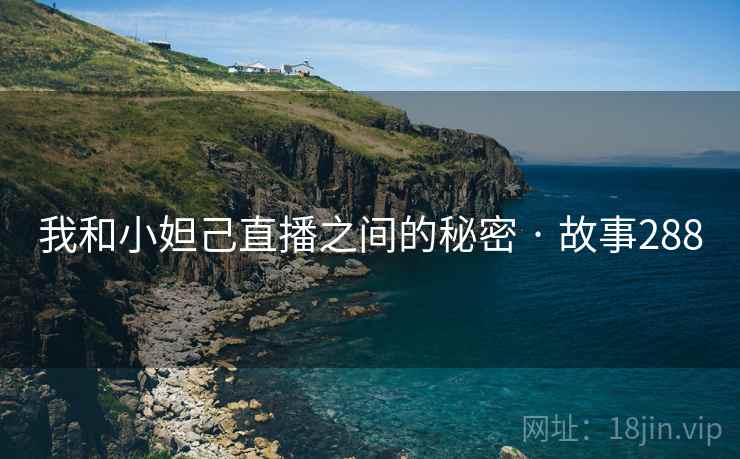 我和小妲己直播之间的秘密 · 故事288 我和小妲己直播之间的秘密 · 故事288