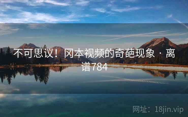 不可思议！冈本视频的奇葩现象 · 离谱784