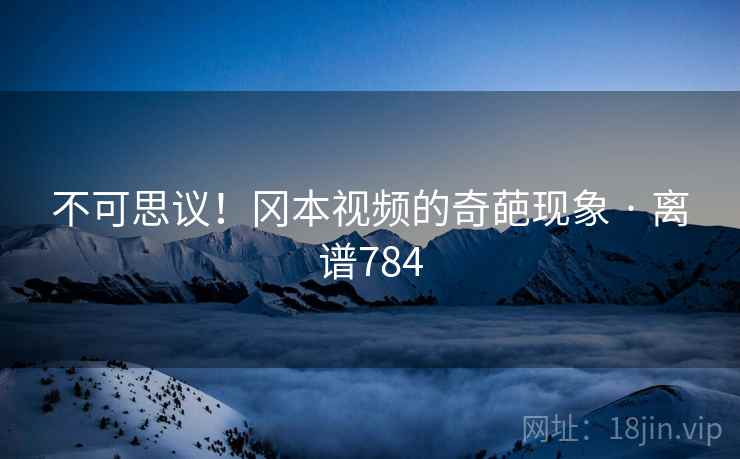 不可思议!冈本视频的奇葩现象 · 离谱784 不可思议!冈本视频的奇葩现象 · 离谱784