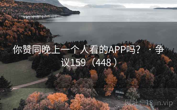 你赞同晚上一个人看的APP吗? · 争议159(448 ) 你赞同晚上一个人看的APP吗? · 争议159(448 )