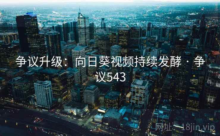 争议升级:向日葵视频持续发酵 · 争议543 争议升级:向日葵视频持续发酵 · 争议543