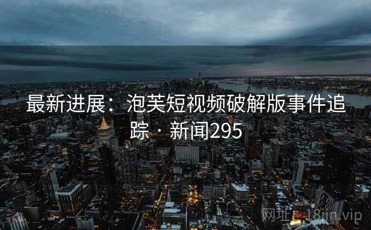 最新进展：泡芙短视频破解版事件追踪 · 新闻295