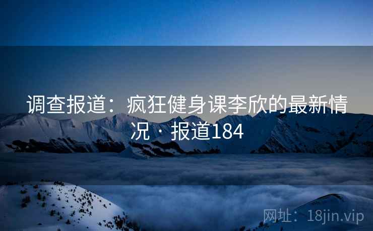 调查报道:疯狂健身课李欣的最新情况 · 报道184 调查报道:疯狂健身课李欣的最新情况 · 报道184