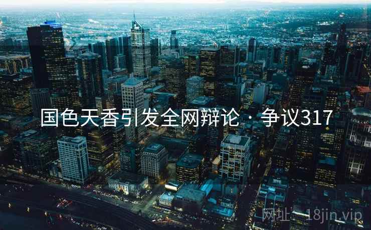 国色天香引发全网辩论 · 争议317 国色天香引发全网辩论 · 争议317