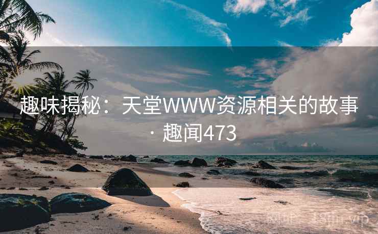 趣味揭秘:天堂WWW资源相关的故事 · 趣闻473 趣味揭秘:天堂WWW资源相关的故事 · 趣闻473