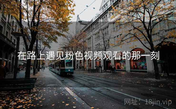 在路上遇见粉色视频观看的那一刻 在路上遇见粉色视频观看的那一刻