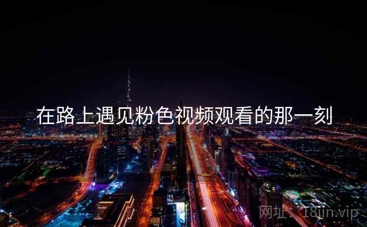 在路上遇见粉色视频观看的那一刻
