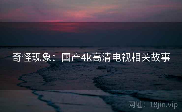 奇怪现象:国产4k高清电视相关故事 奇怪现象:国产4k高清电视相关故事