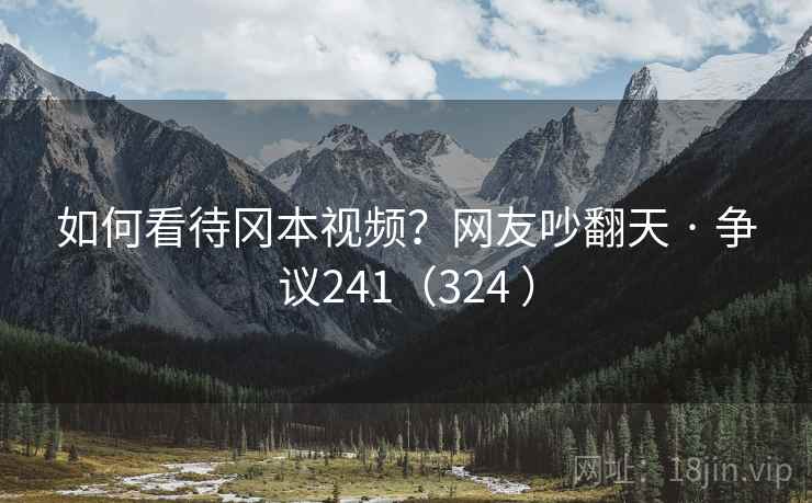 如何看待冈本视频?网友吵翻天 · 争议241(324 ) 如何看待冈本视频?网友吵翻天 · 争议241(324 )
