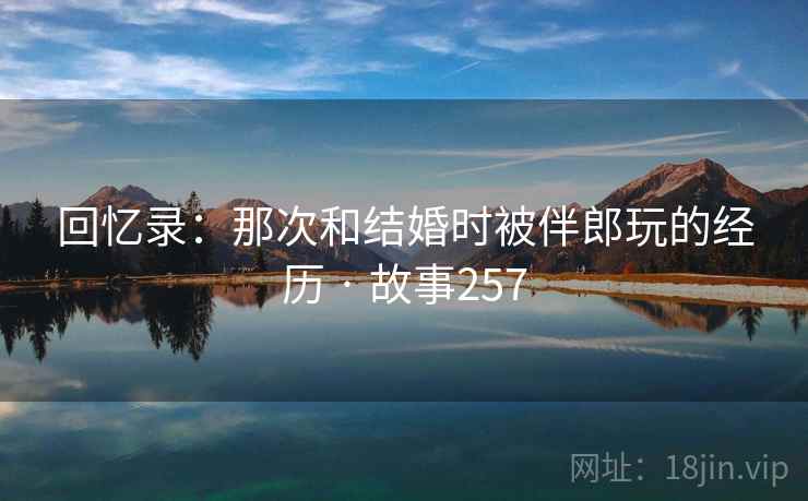 回忆录:那次和结婚时被伴郎玩的经历 · 故事257 回忆录:那次和结婚时被伴郎玩的经历 · 故事257