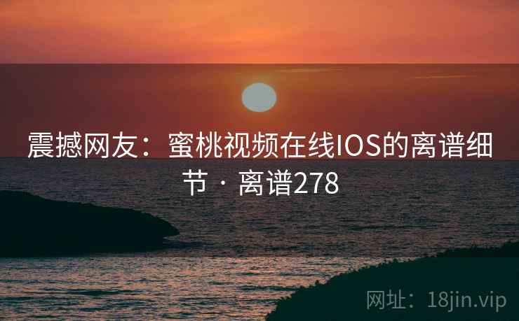 震撼网友:蜜桃视频在线IOS的离谱细节 · 离谱278 震撼网友:蜜桃视频在线IOS的离谱细节 · 离谱278