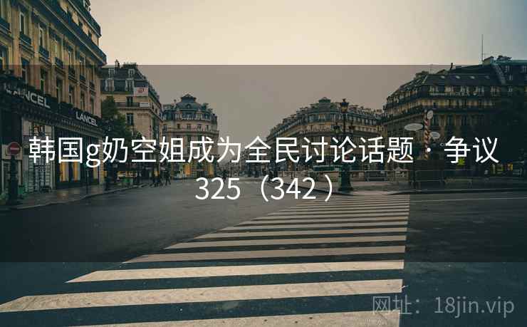 韩国g奶空姐成为全民讨论话题 · 争议325(342 ) 韩国g奶空姐成为全民讨论话题 · 争议325(342 )