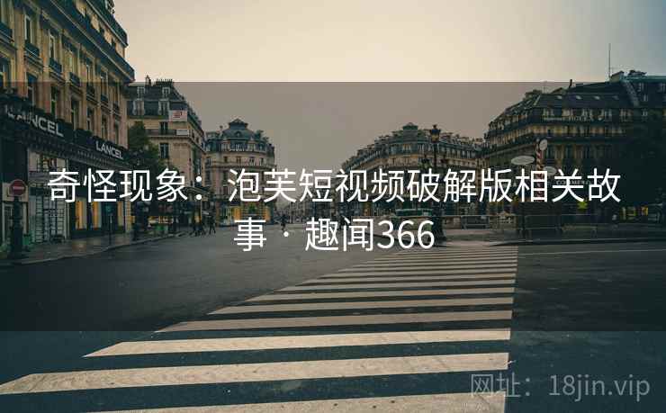 奇怪现象：泡芙短视频破解版相关故事 · 趣闻366