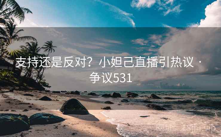 支持还是反对?小妲己直播引热议 · 争议531 支持还是反对?小妲己直播引热议 · 争议531