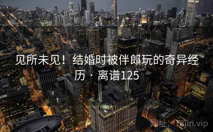 见所未见！结婚时被伴郎玩的奇异经历 · 离谱125