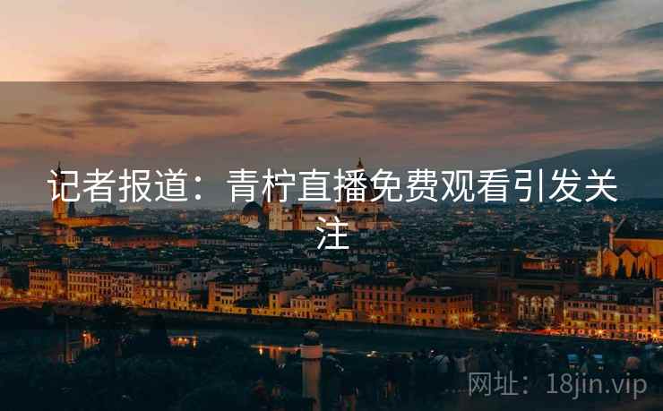 记者报道:青柠直播免费观看引发关注 记者报道:青柠直播免费观看引发关注