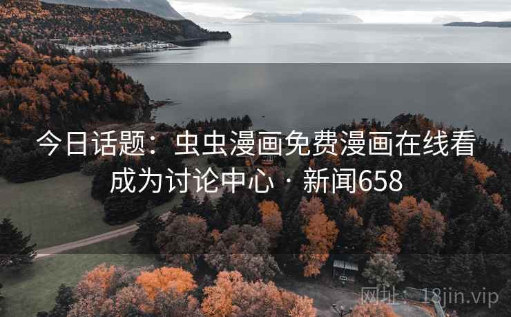 今日话题:虫虫漫画免费漫画在线看成为讨论中心 · 新闻658 今日话题:虫虫漫画免费漫画在线看成为讨论中心 · 新闻658