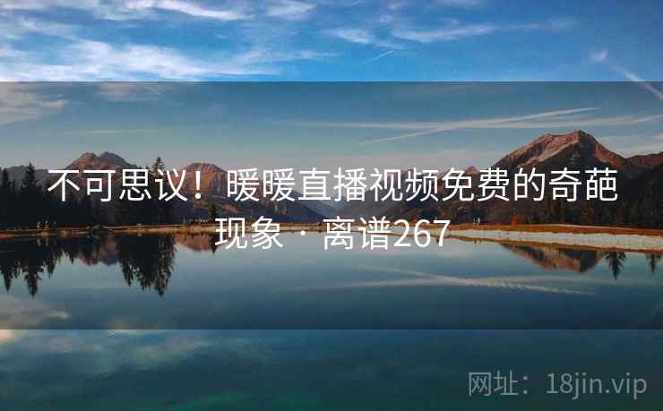 不可思议！暖暖直播视频免费的奇葩现象 · 离谱267